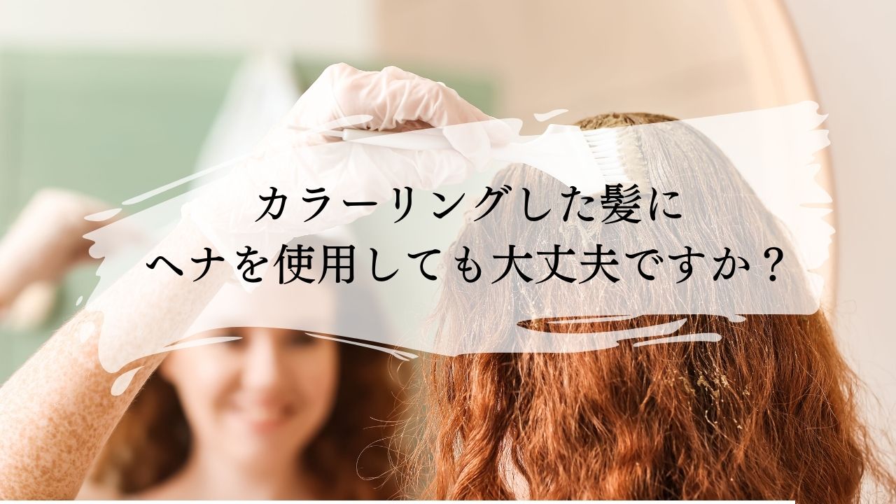 カラーリングした髪にヘナを使用しても大丈夫ですか？｜よくある質問シリーズ