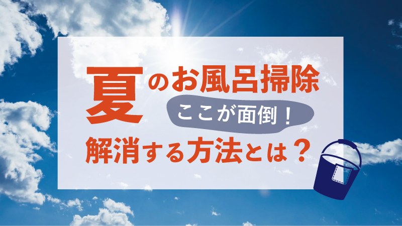 夏のお風呂掃除、ここが面倒！解消する方法とは？