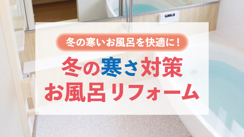 冬の寒いお風呂を快適に！寒さ対策お風呂リフォーム