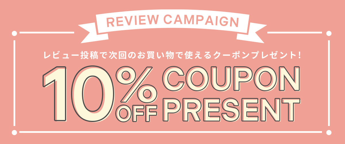 【REVIEW CAMPAIGN】レビュー投稿で10%OFFクーポンをプレゼント!