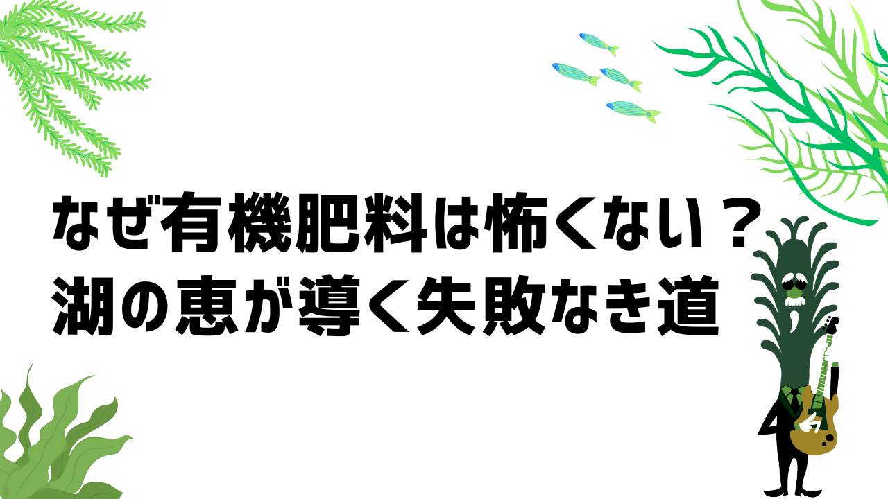 なぜ有機肥料は怖くない?──“湖の恵”が導く失敗なき道