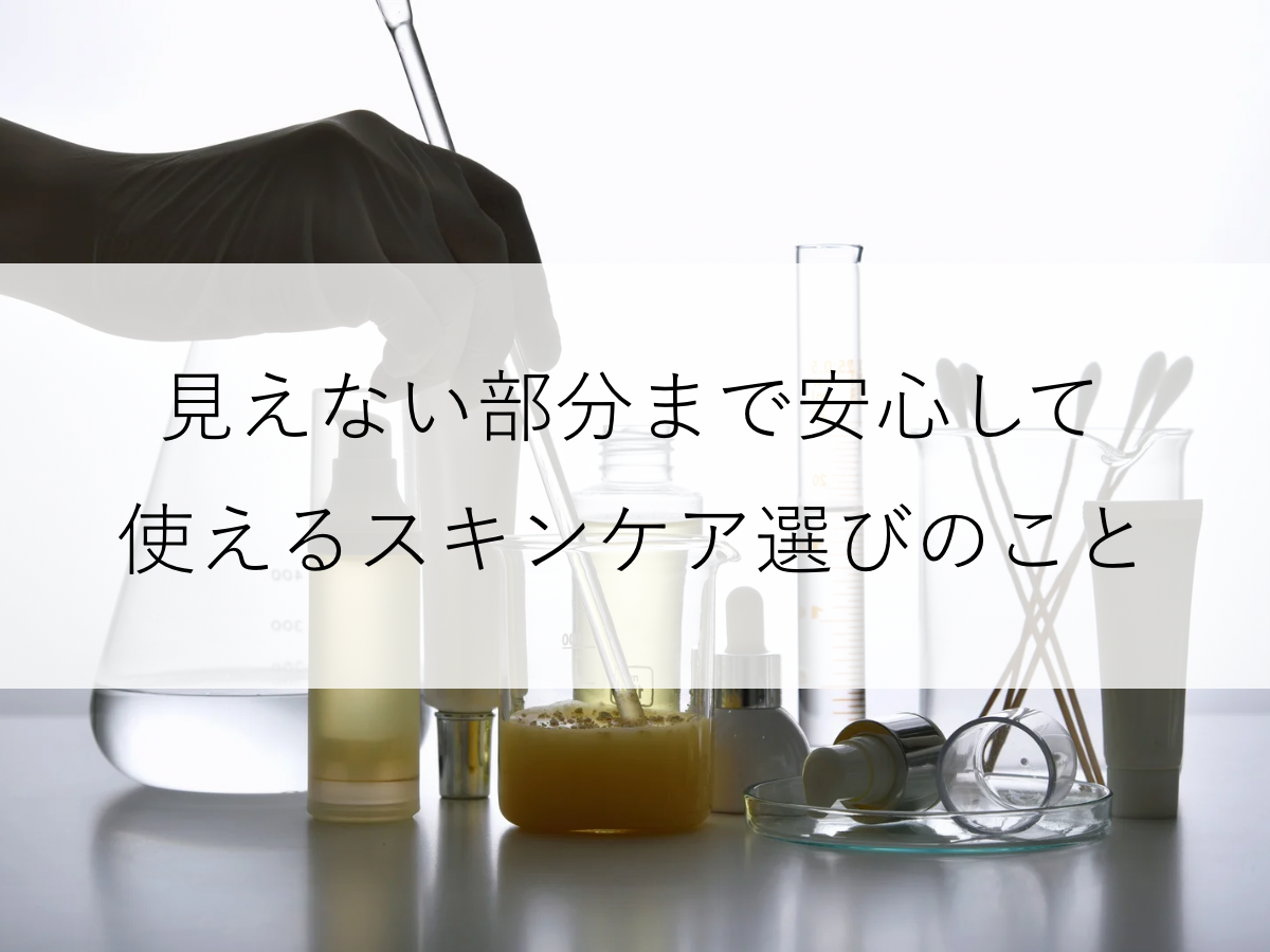 見えない部分まで、安心して使えるスキンケア選び