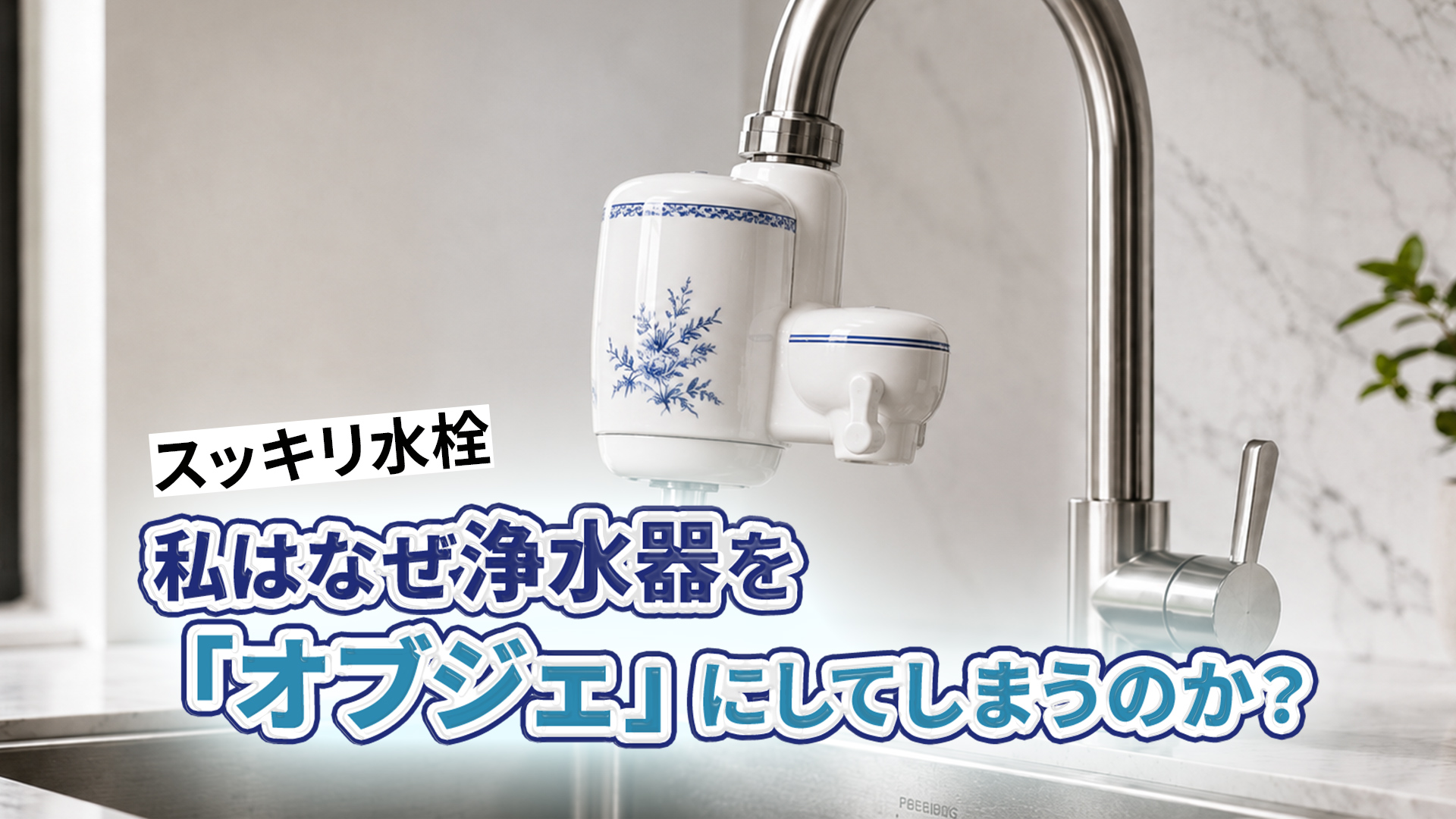 【スッキリ水栓】私はなぜ浄水器を「オブジェ」にしてしまうのか?