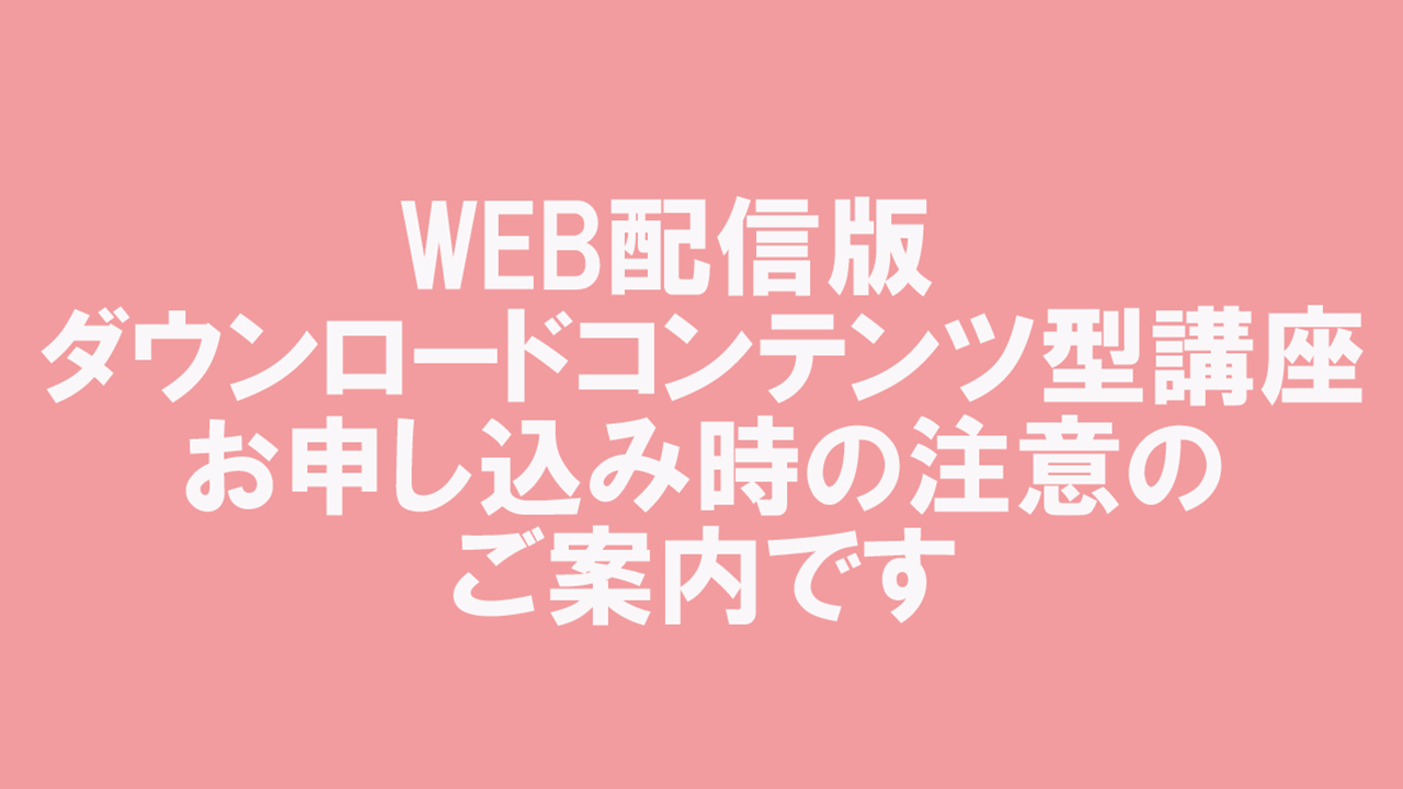 WEB配信版　ダウンロードコンテンツ型講座お申し込み時の注意のご案内です