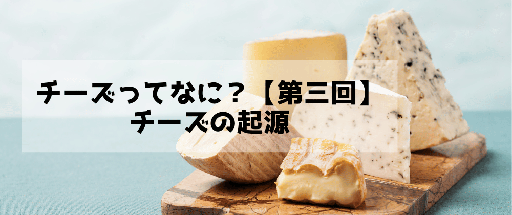 【チーズってなに？】第三回　チーズの起源