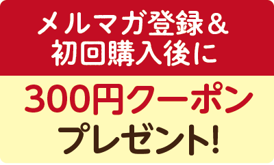 メールマガジン登録＆初回購入で300円クーポンプレゼント！