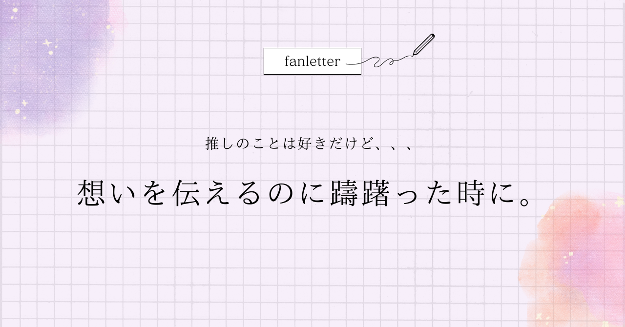 最強の推し活アイテム、ファンレター。書く時の壁と、乗り越え方とは