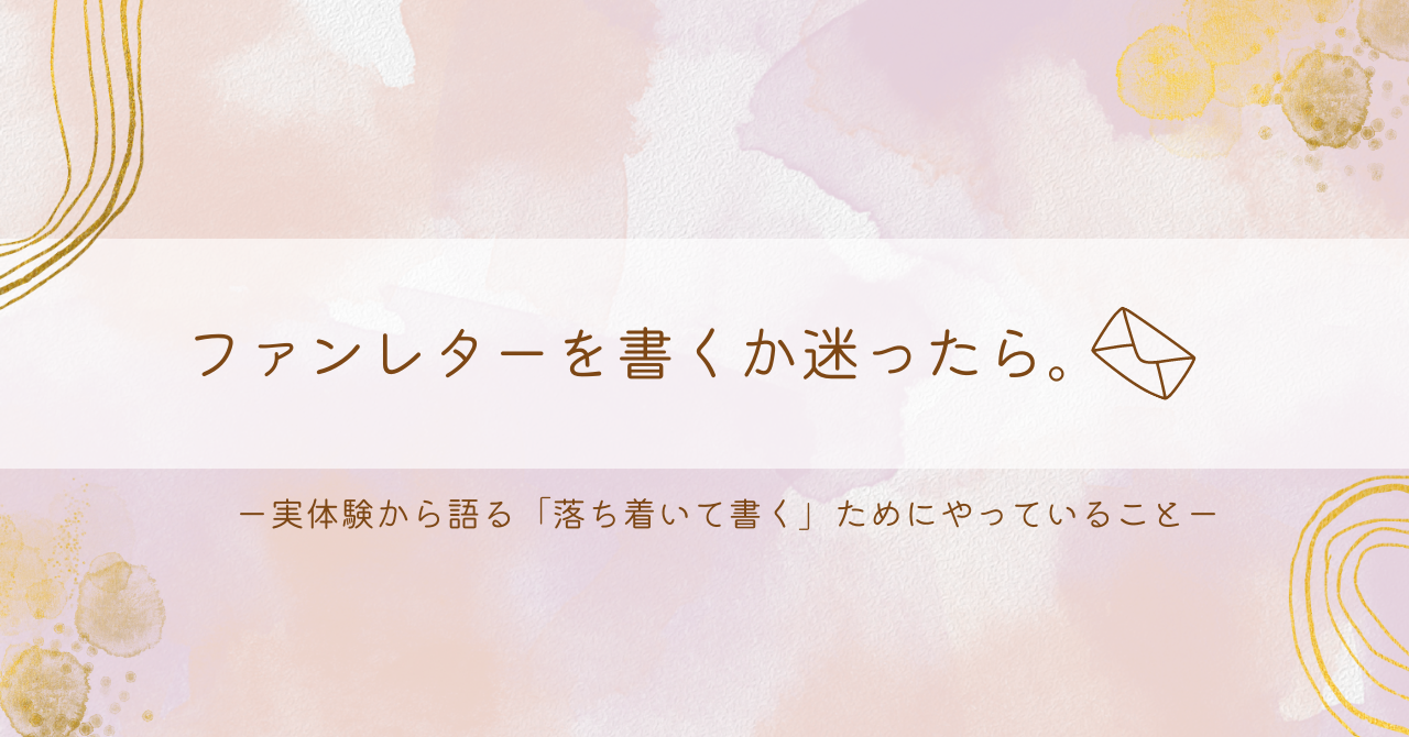落ち着いて書けば大丈夫 ！経験者が教える、推しへのお手紙のアドバイス