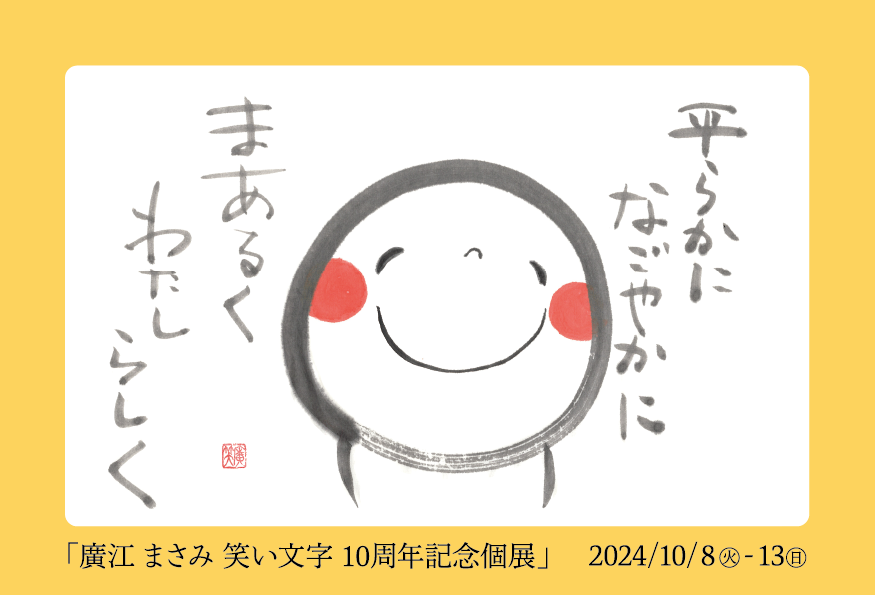 「平らかに まあるく わたしらしく」廣江まさみ笑い文字10周年記念個展　銀座で実施