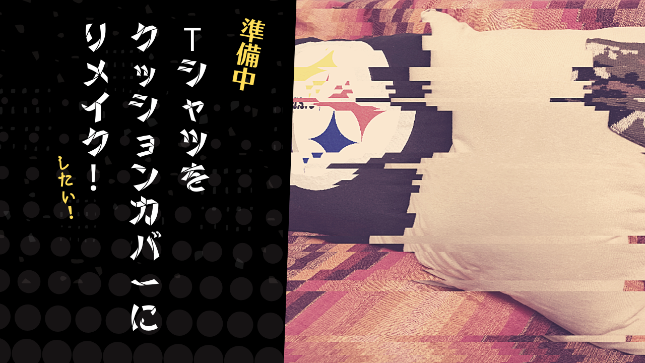 Tシャツをリメイクしたクッションカバーを製作（試作）中という話。