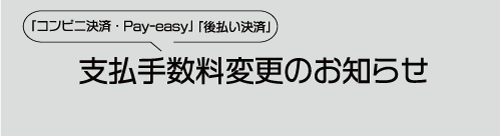 「コンビニ決済・Pay-easy」「後払い決済」の支払手数料変更のお知らせ