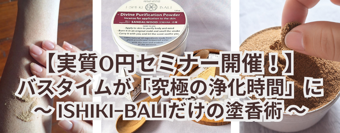 【実質0円オンラインセミナー】バスタイムが究極の浄化時間に！ISHIKI-BALIだけの塗香術