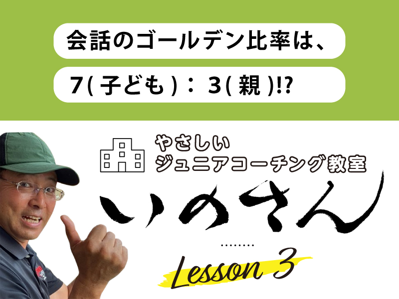 やさしいジュニアコーチング教室いのさん　3話：会話のゴールデン比率は、７(子ども)：３(親)！？