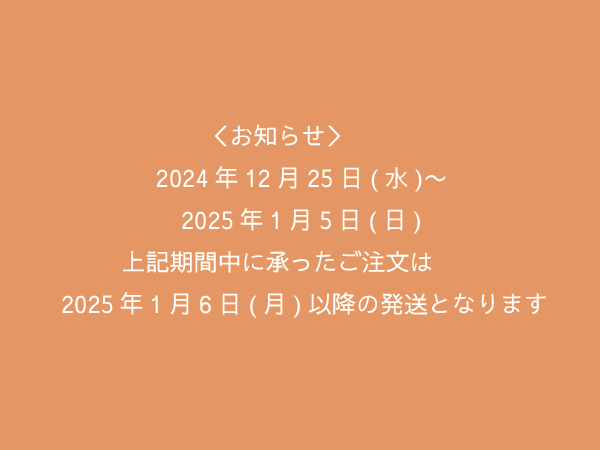 ＜お知らせ＞2024年12月25日〜2025年1月5日に承ったご注文は1月6日以降の発送