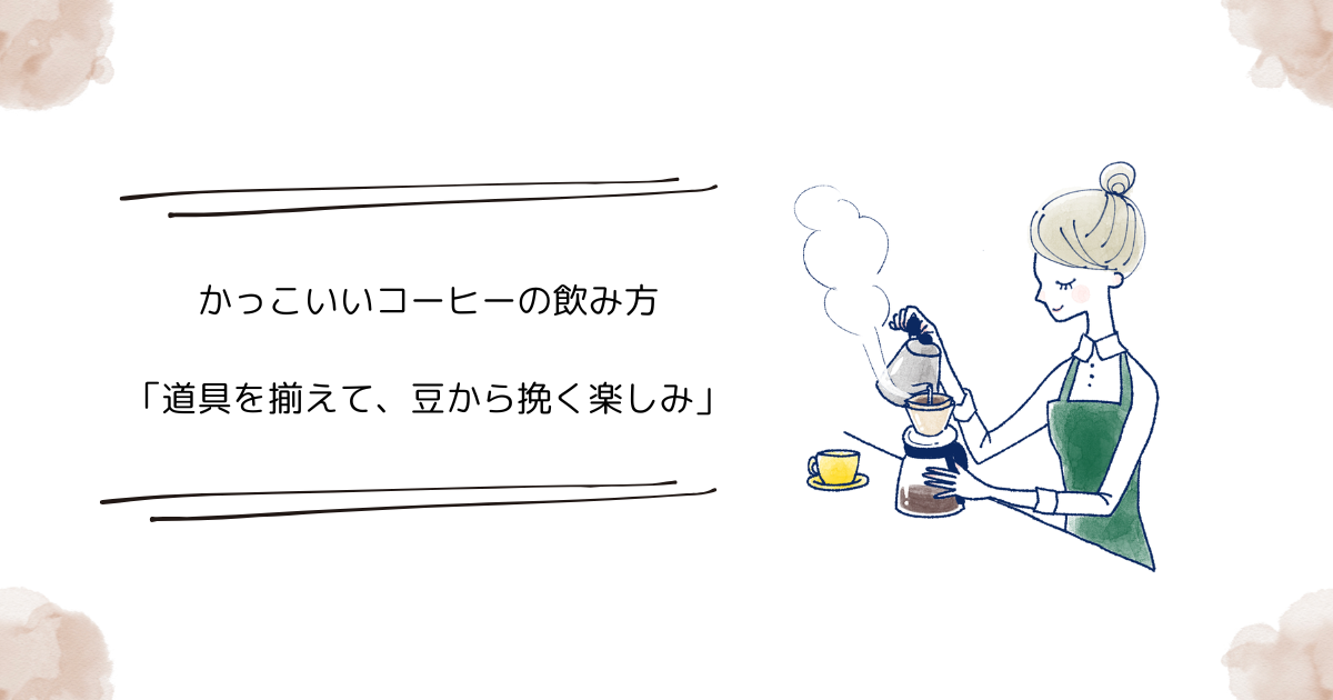 かっこいいコーヒーの飲み方：「道具を揃えて、豆から挽く楽しみ」