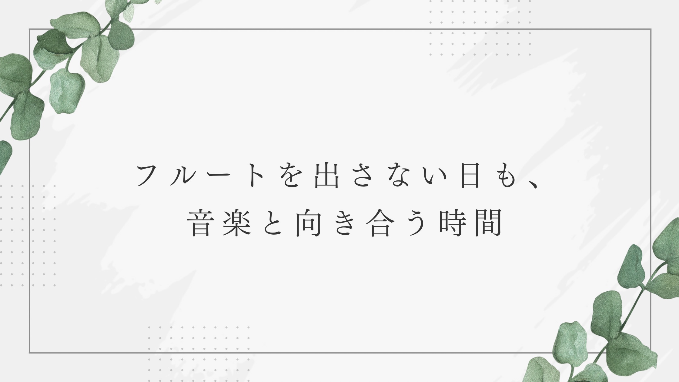 フルートを出さない日も、音楽と向き合う時間｜たてのフルート教室（茨城県・日立市）