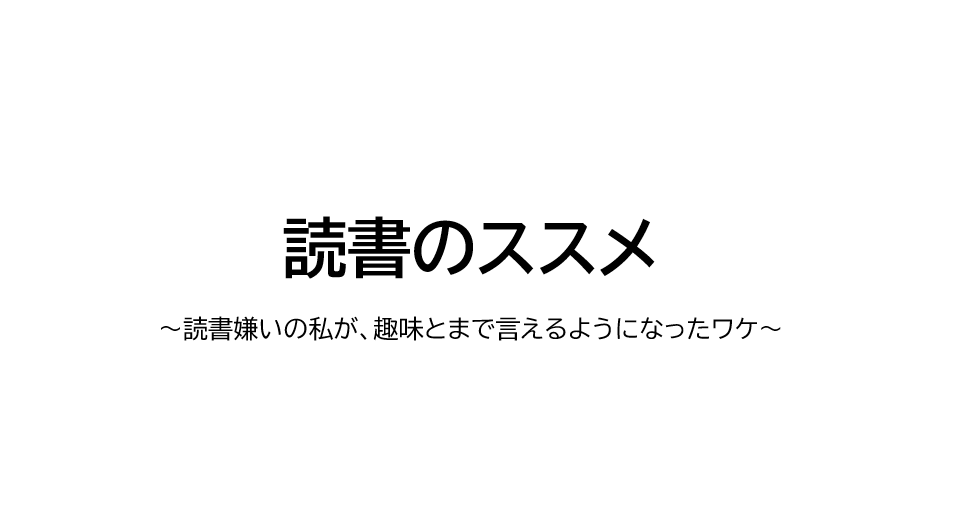 読書のススメ　～読書嫌いだった私が、趣味とまで言えるようになったワケ～