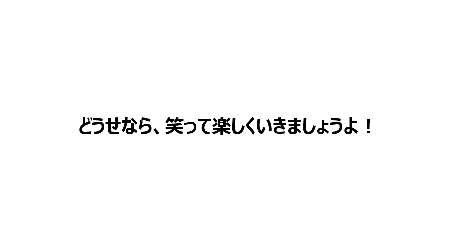 どうせなら、笑って楽しくいきましょうよ！