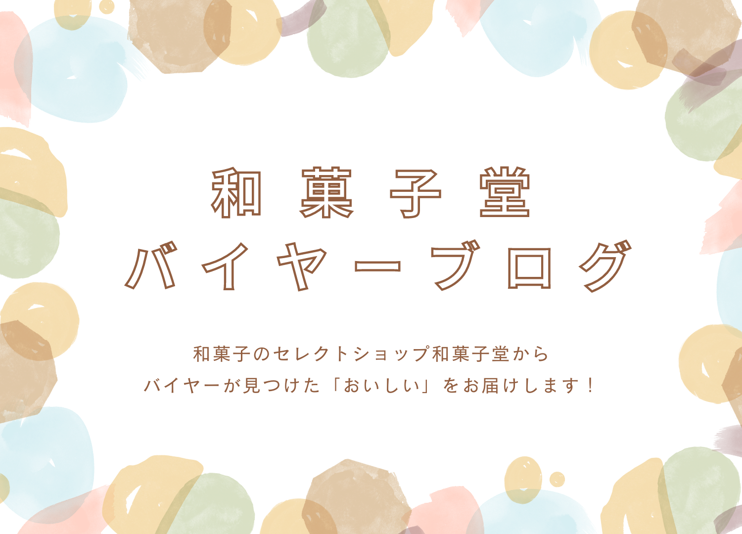 はじめまして。和菓子堂のバイヤーが見つけた「おいしい」をお届けします。