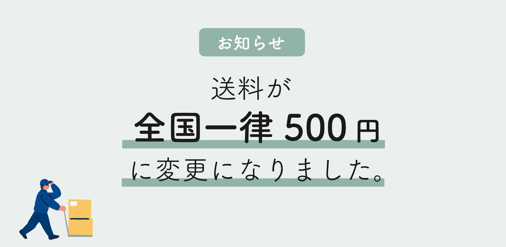 【送料変更のお知らせ】送料が全国一律500円になりました
