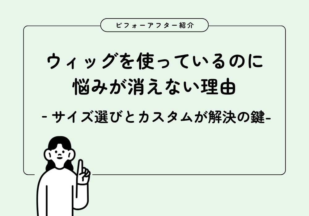 【ビフォーアフター】ウィッグを使っているのに 悩みが消えない理由 サイズ選びとカスタムが解決の鍵