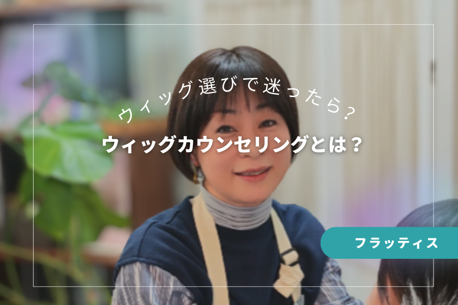ウィッグ選びで迷ったら？フラッティスのウィッグ相談サービスとは？