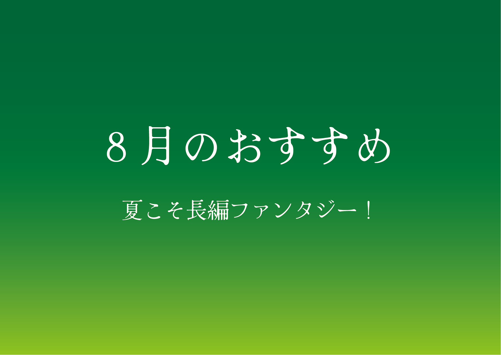 8月のおすすめ！　夏こそ長編ファンタジー！
