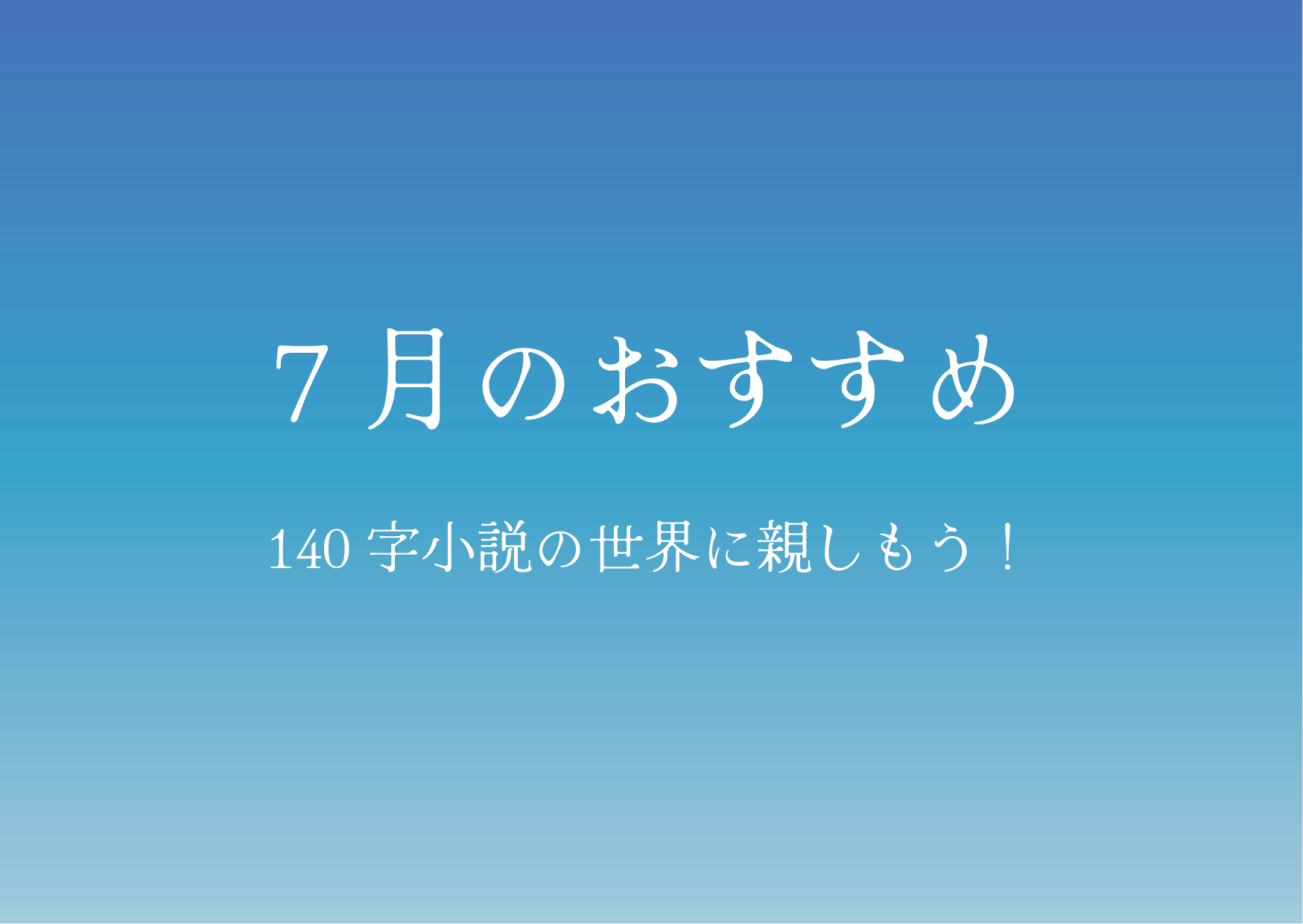 7月のおすすめ！　140字小説の世界に親しもう！