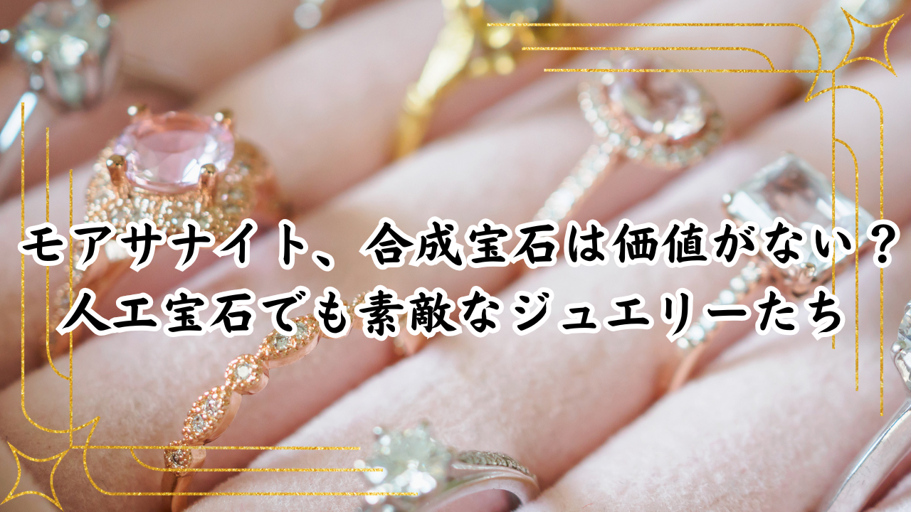 モアサナイト、合成宝石は価値がない？人工宝石でも素敵なジュエリーたち
