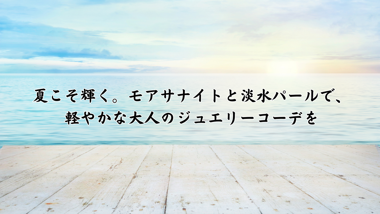 夏こそ輝く。モアサナイトと淡水パールで、軽やかな大人のジュエリーコーデを