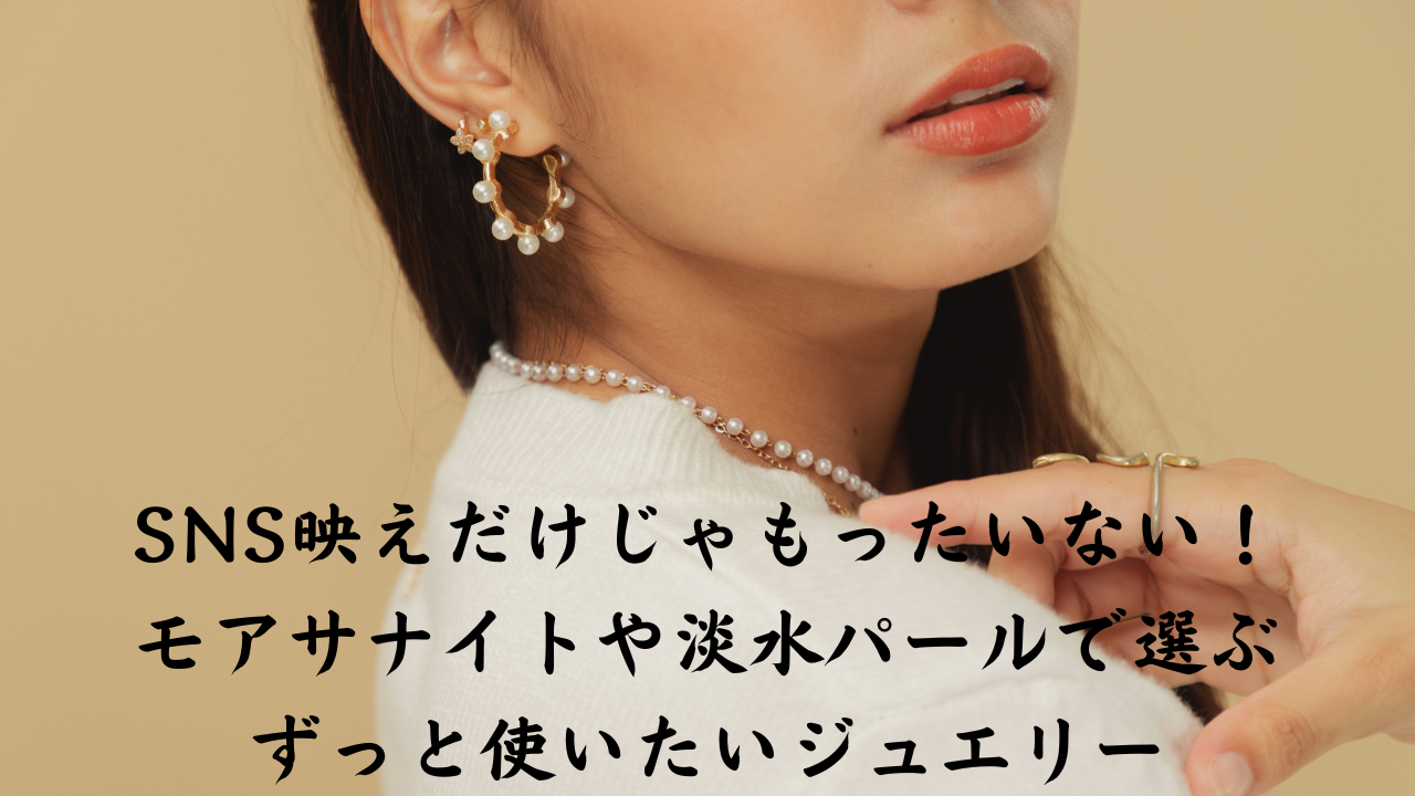 SNS映えだけじゃもったいない！モアサナイトや淡水パールで選ぶずっと使いたいジュエリー