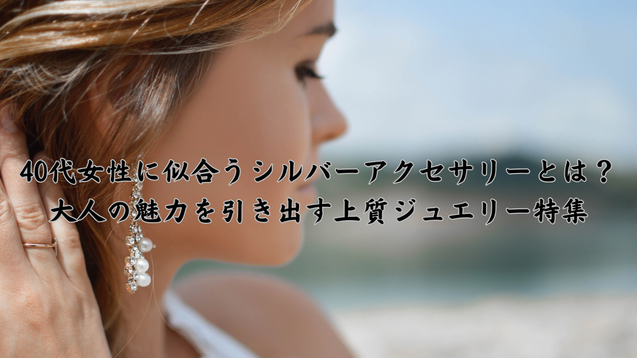 40代女性に似合うシルバーアクセサリーとは？大人の魅力を引き出す上質ジュエリー特集