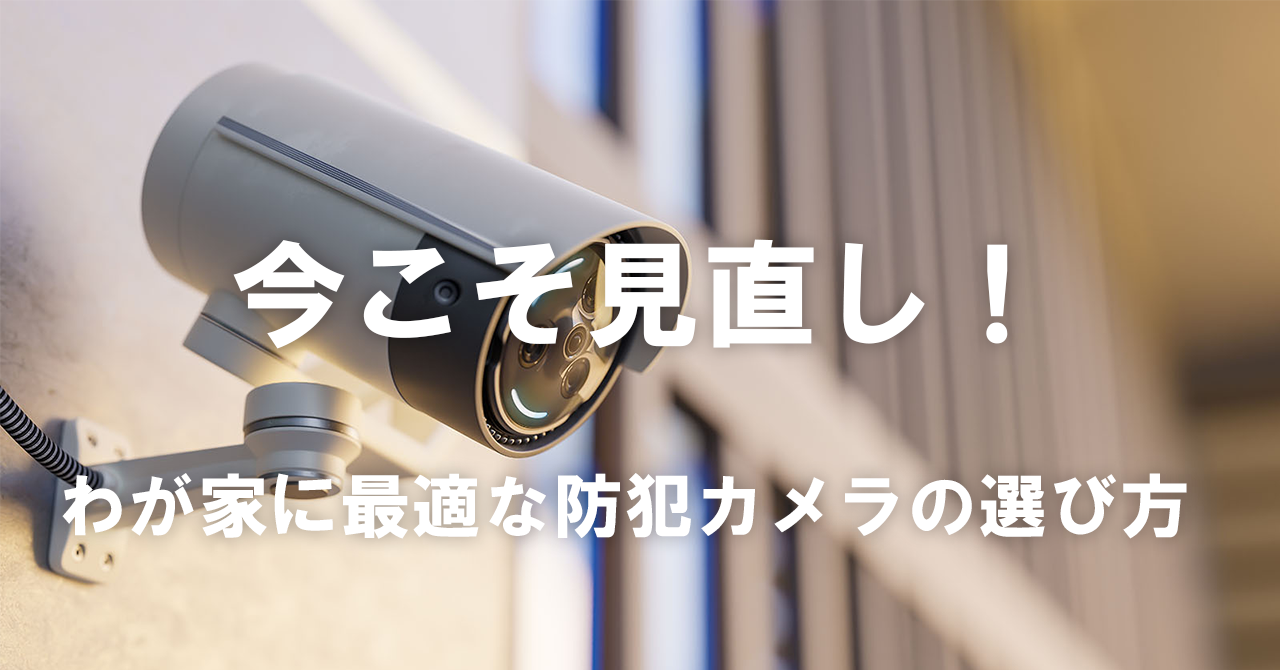 【今こそ見直し！】わが家に最適な防犯カメラの選び方