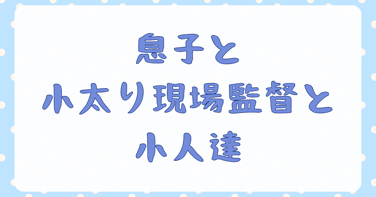 息子と小太り現場監督と小人達