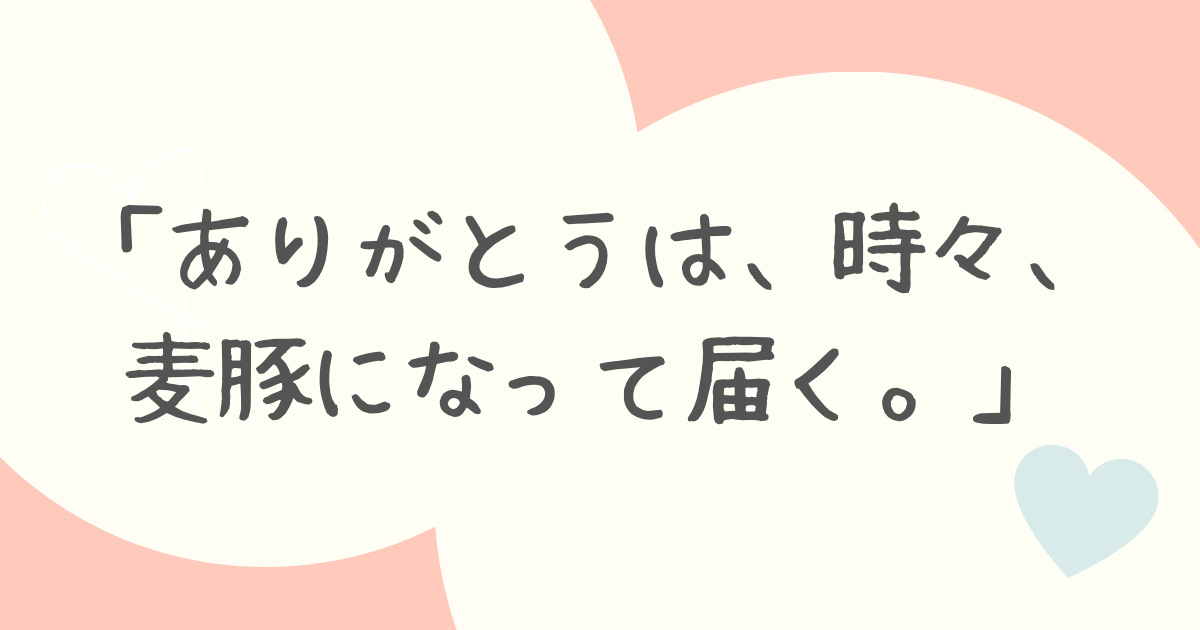 「ありがとうは、時々、麦豚になって届く。」