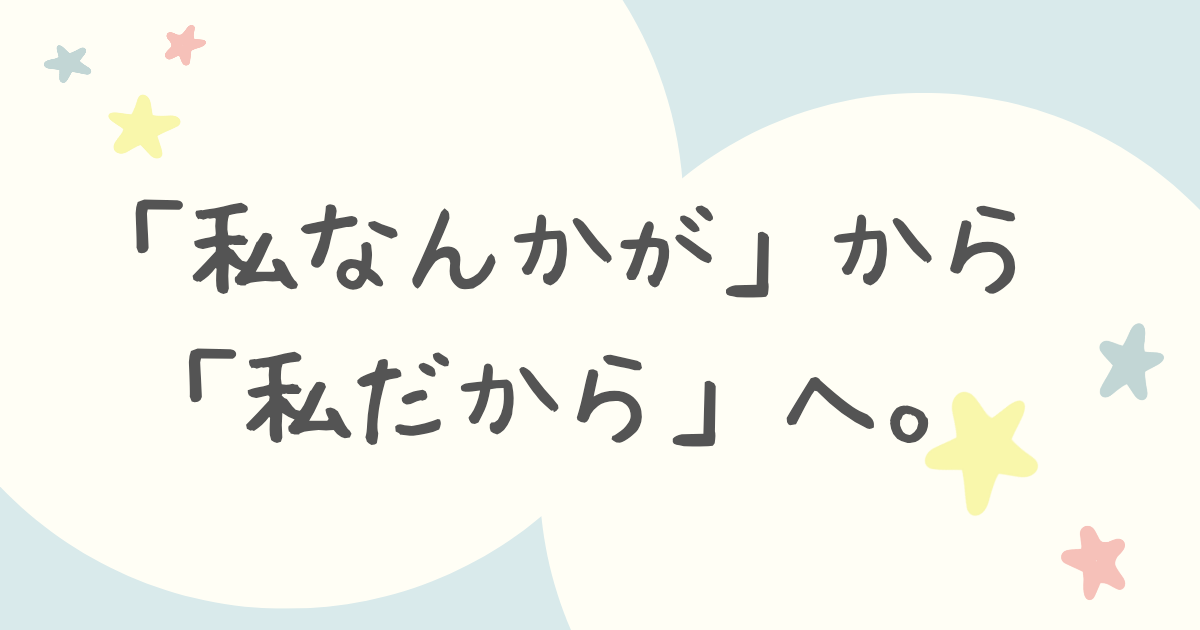「私なんかが」から「私だから」へ。