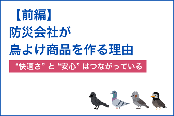 【前編】防災会社が鳥よけ商品を作る理由｜“快適さ”と“安心”はつながっている
