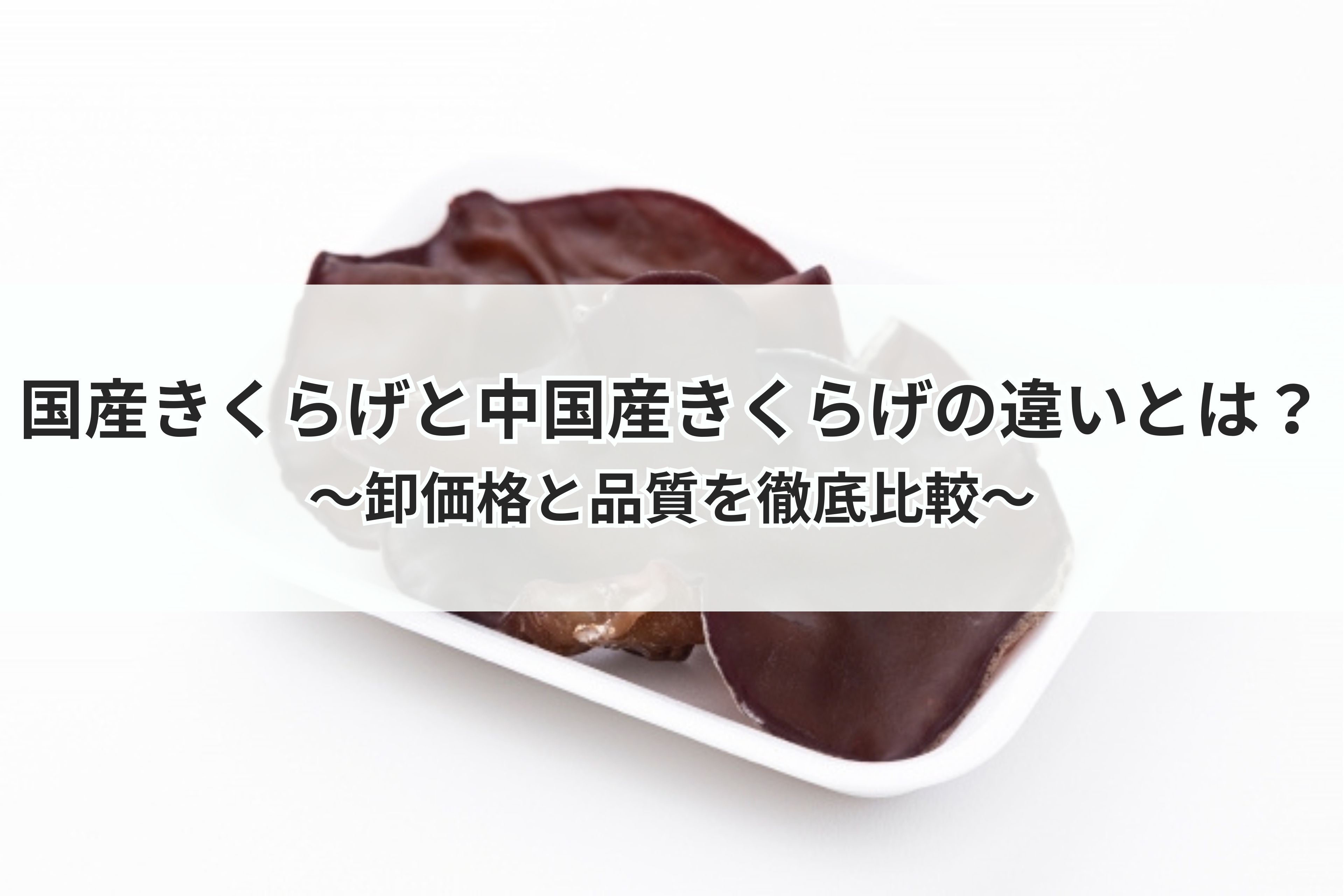 国産きくらげと中国産きくらげの違いとは？卸価格と品質を徹底比較