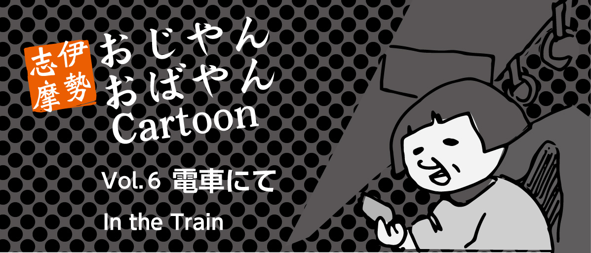 マンガ：伊勢志摩のおじやんおばやんvol.6「電車にて」