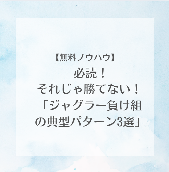 【無料ノウハウ】必読！ それじゃ勝てない！「ジャグラー負け組の典型パターン3選」