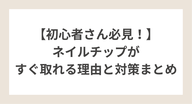 ネイルチップがすぐ取れる理由と対策まとめ｜初心者さん必見！