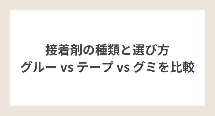 【接着剤の種類と選び方｜グルー vs テープ vs グミを比較】