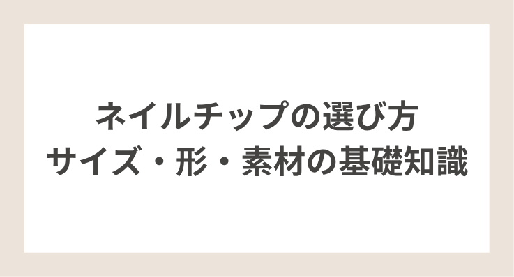 【ネイルチップの選び方｜サイズ・形・素材の基礎知識】