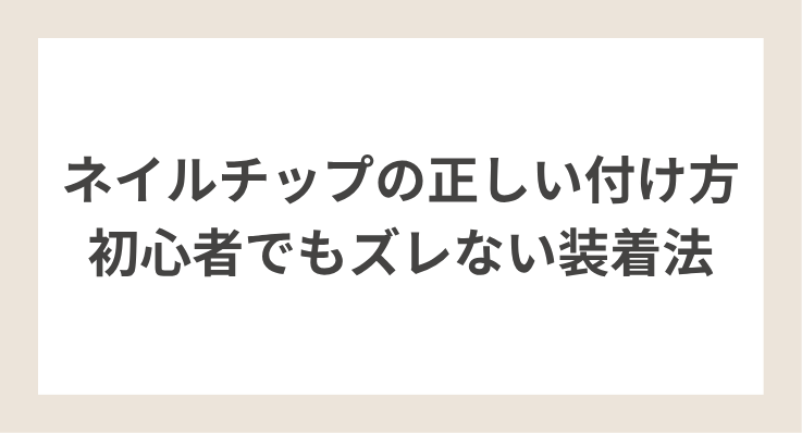 【ネイルチップの正しい付け方｜初心者でもズレない装着法】