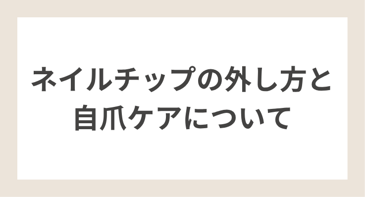 【ネイルチップの外し方と 自爪ケアについて】