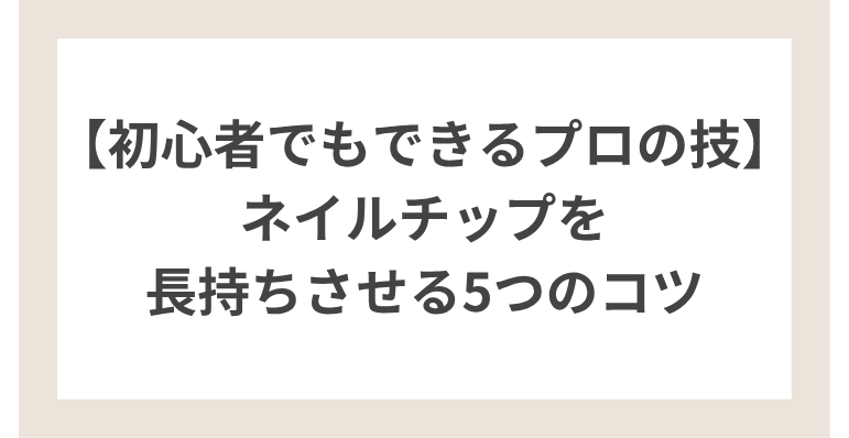 ネイルチップを長持ちさせる5つのコツ｜初心者でもできるプロの技
