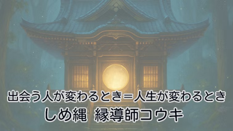 出会う人が変わるとき=人生が変わるとき|しめ縄 縁導師コウキ