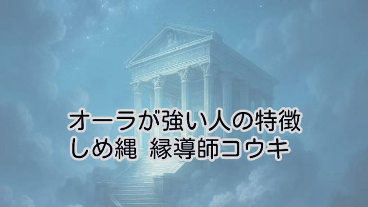 オーラが強い人の特徴|しめ縄 縁導師コウキ