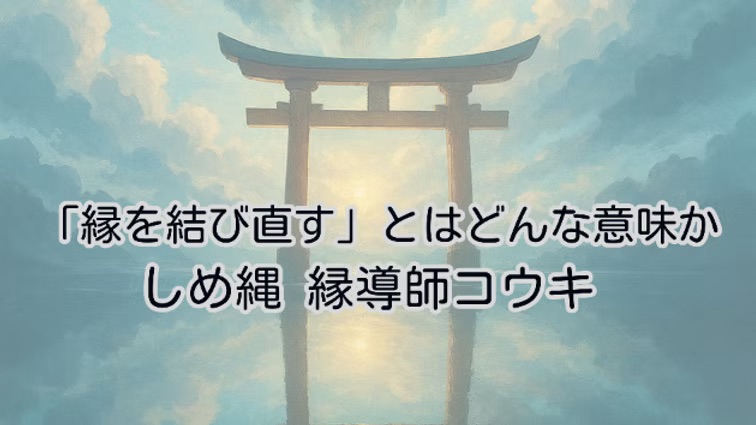 「縁を結び直す」とはどんな意味か|しめ縄 縁導師コウキ