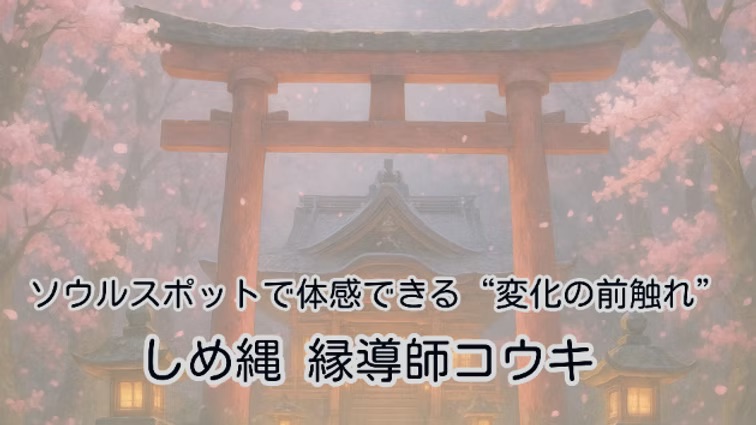 ソウルスポットで体感できる“変化の前触れ”|しめ縄 縁導師コウキ
